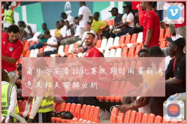 南非与安哥拉比赛改期时间最新消息及相关安排分析