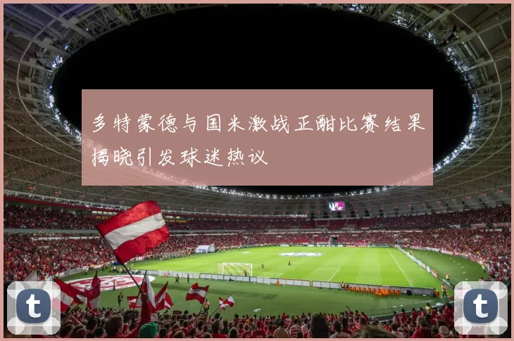 多特蒙德与国米激战正酣比赛结果揭晓引发球迷热议