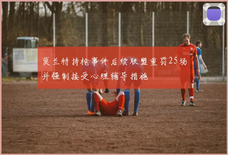 莫兰特持枪事件后续联盟重罚25场并强制接受心理辅导措施