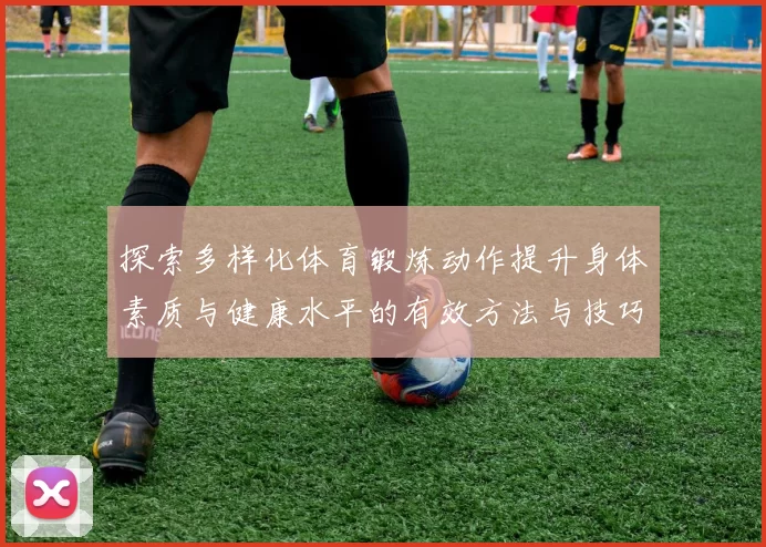 探索多样化体育锻炼动作提升身体素质与健康水平的有效方法与技巧
