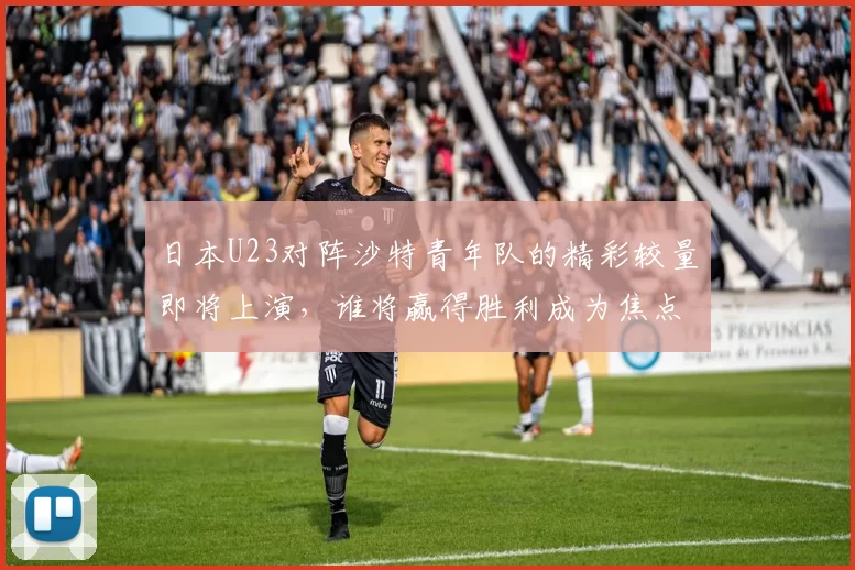 日本U23对阵沙特青年队的精彩较量即将上演，谁将赢得胜利成为焦点