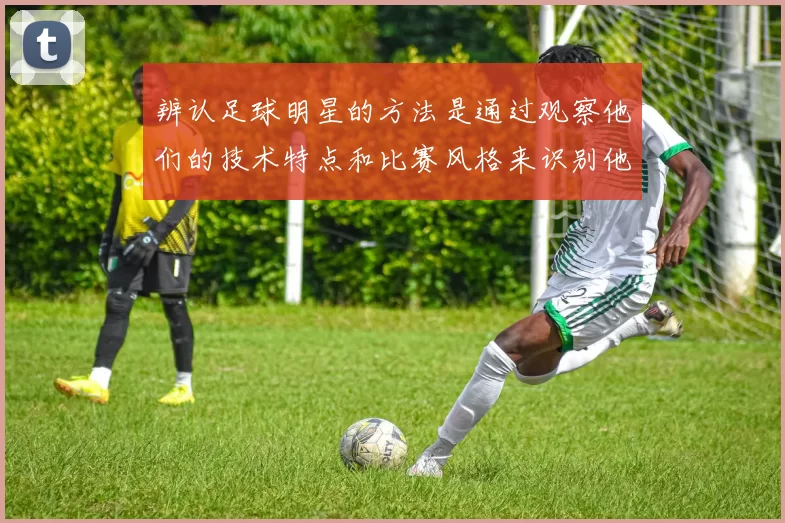 辨认足球明星的方法是通过观察他们的技术特点和比赛风格来识别他们的独特魅力与实力