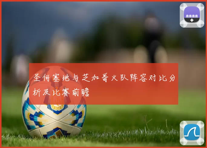 圣何塞地与芝加哥火队阵容对比分析及比赛前瞻