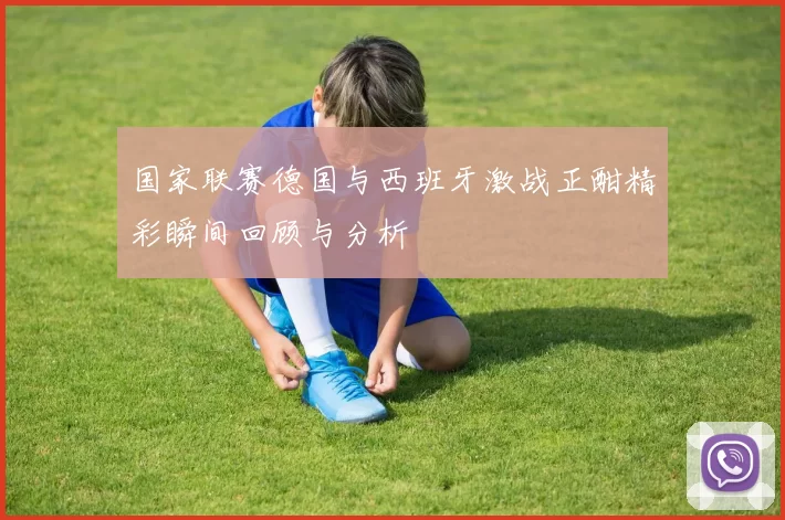 国家联赛德国与西班牙激战正酣精彩瞬间回顾与分析