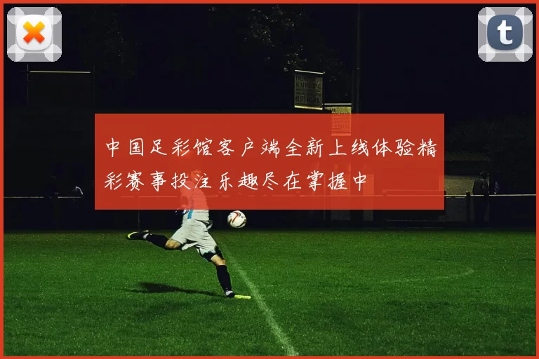 中国足彩馆客户端全新上线体验精彩赛事投注乐趣尽在掌握中
