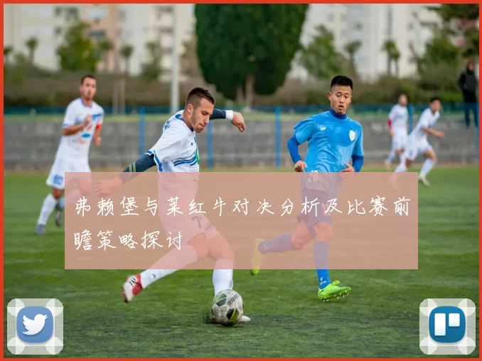 弗赖堡与莱红牛对决分析及比赛前瞻策略探讨