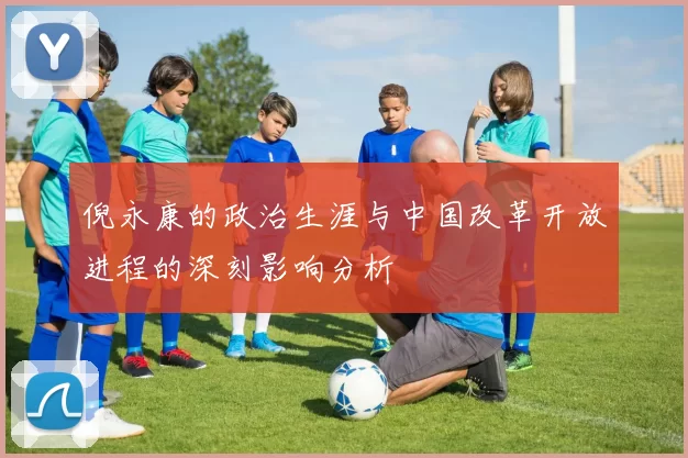 倪永康的政治生涯与中国改革开放进程的深刻影响分析