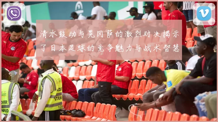 清水鼓动与晃冈萨的激烈对决揭示了日本足球的竞争魅力与战术智慧