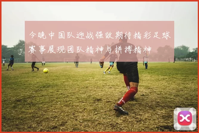 今晚中国队迎战强敌期待精彩足球赛事展现团队精神与拼搏精神