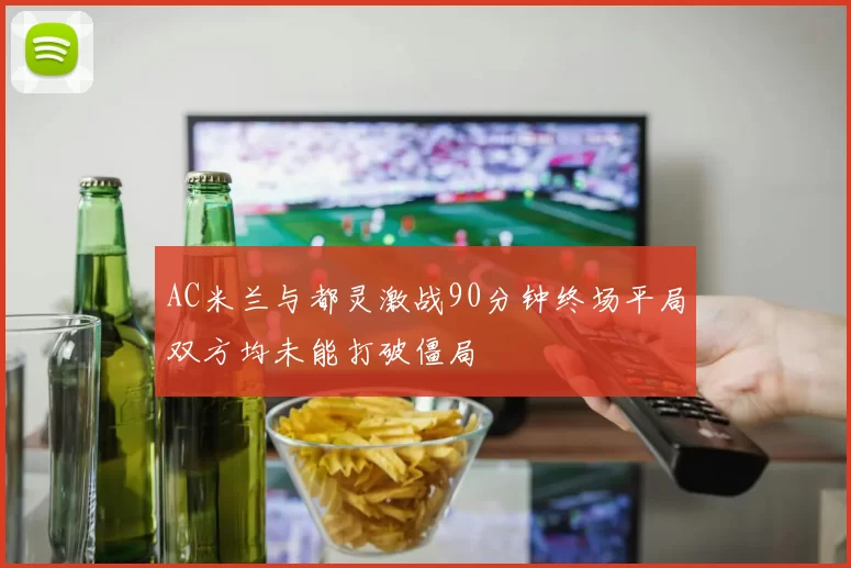 AC米兰与都灵激战90分钟终场平局双方均未能打破僵局