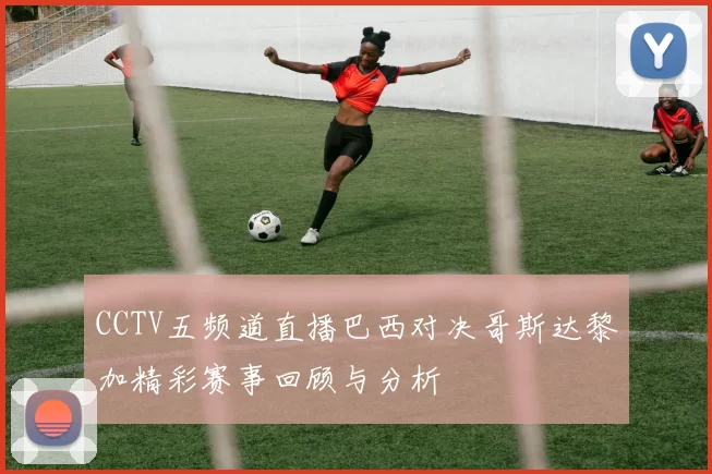 CCTV五频道直播巴西对决哥斯达黎加精彩赛事回顾与分析