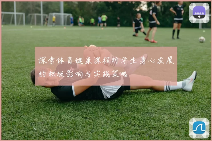 探索体育健康课程对学生身心发展的积极影响与实践策略