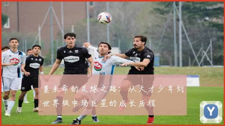 基米希的足球之路：从天才少年到世界级中场巨星的成长历程